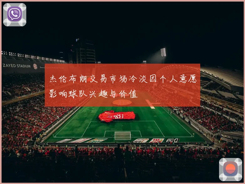 杰伦布朗交易市场冷淡因个人意愿影响球队兴趣与价值