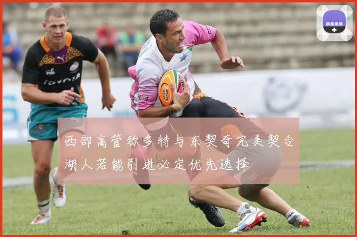 西部高管称多特与东契奇完美契合湖人若能引进必定优先选择