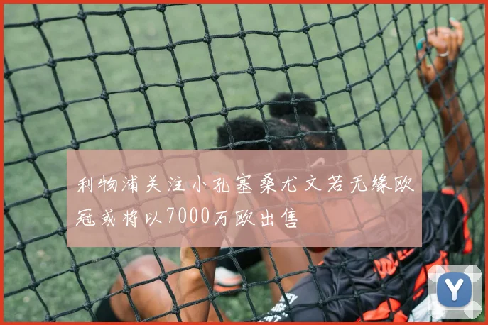 利物浦关注小孔塞桑尤文若无缘欧冠或将以7000万欧出售