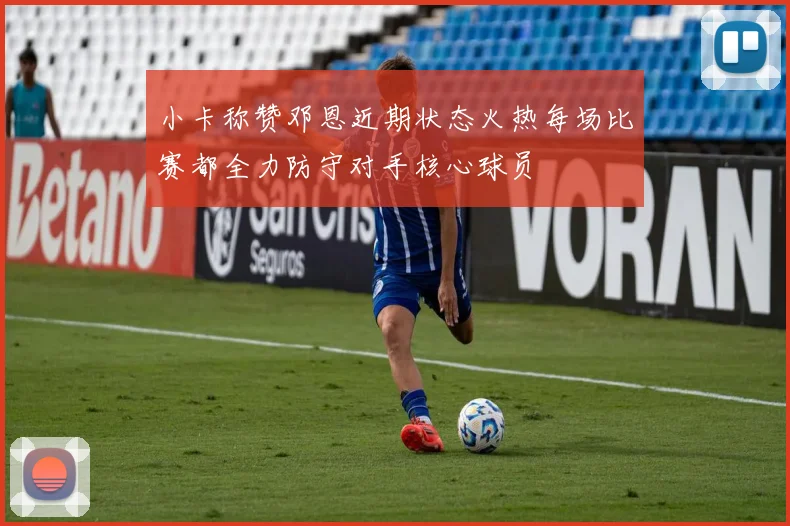 小卡称赞邓恩近期状态火热每场比赛都全力防守对手核心球员