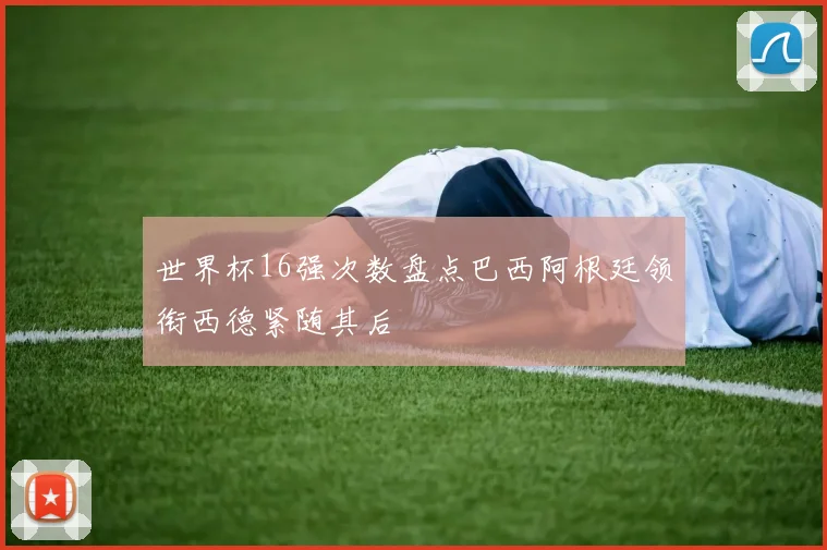 世界杯16强次数盘点巴西阿根廷领衔西德紧随其后