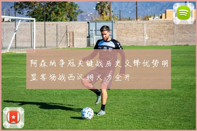 阿森纳争冠关键战历史交锋优势明显客场战西汉姆火力全开