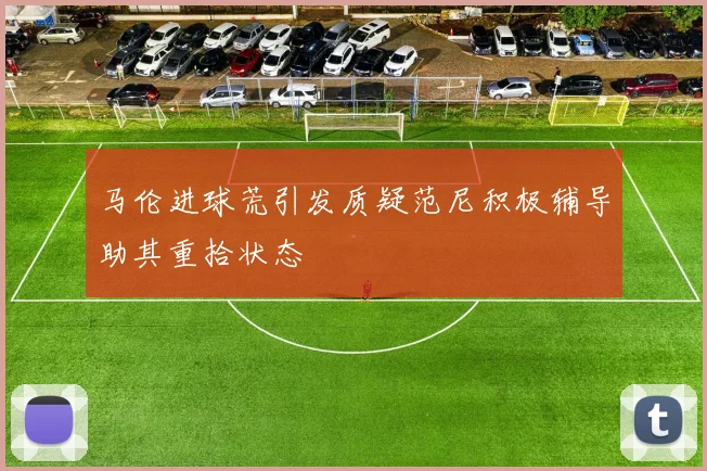 马伦进球荒引发质疑范尼积极辅导助其重拾状态