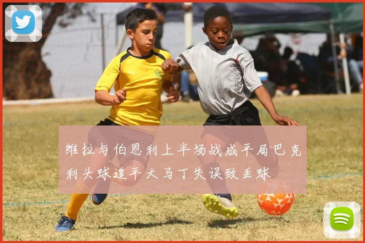 维拉与伯恩利上半场战成平局巴克利头球追平大马丁失误致丢球